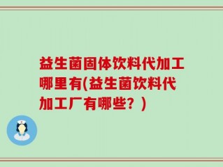 益生菌固体饮料代加工哪里有(益生菌饮料代加工厂有哪些？)