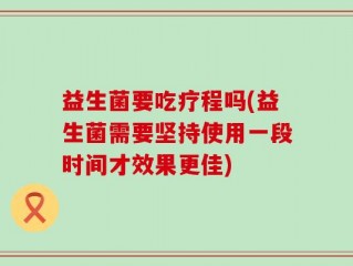 益生菌要吃疗程吗(益生菌需要坚持使用一段时间才效果更佳)