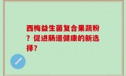 西梅益生菌复合果蔬粉？促进肠道健康的新选择？