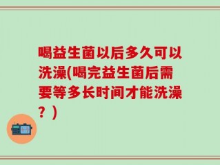 喝益生菌以后多久可以洗澡(喝完益生菌后需要等多长时间才能洗澡？)