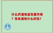 什么药酒有益生菌作用？生米酒有什么好处？