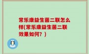 常乐康益生菌二联怎么样(常乐康益生菌二联效果如何？)