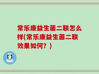 常乐康益生菌二联怎么样(常乐康益生菌二联效果如何？)