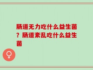 肠道无力吃什么益生菌？肠道紊乱吃什么益生菌