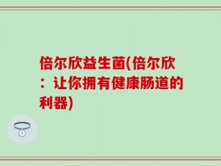 倍尔欣益生菌(倍尔欣：让你拥有健康肠道的利器)