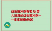 益生菌冲剂有婴儿(婴儿适用的益生菌冲剂——宝宝健康必备)