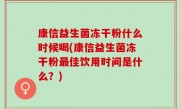 康信益生菌冻干粉什么时候喝(康信益生菌冻干粉最佳饮用时间是什么？)