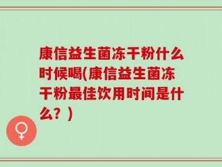 康信益生菌冻干粉什么时候喝(康信益生菌冻干粉最佳饮用时间是什么？)