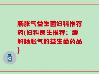 肠胀气益生菌妇科推荐药(妇科医生推荐：缓解肠胀气的益生菌药品)
