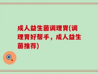 成人益生菌调理胃(调理胃好帮手，成人益生菌推荐)