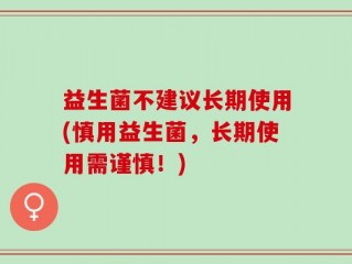 益生菌不建议长期使用(慎用益生菌，长期使用需谨慎！)