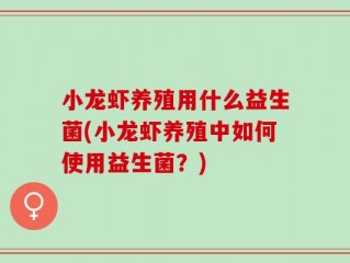 小龙虾养殖用什么益生菌(小龙虾养殖中如何使用益生菌？)