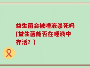 益生菌会被唾液杀死吗(益生菌能否在唾液中存活？)
