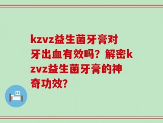 kzvz益生菌牙膏对牙出血有效吗？解密kzvz益生菌牙膏的神奇功效？