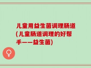 儿童用益生菌调理肠道(儿童肠道调理的好帮手——益生菌)