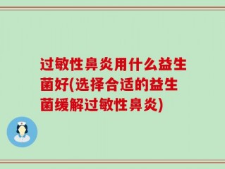 过敏性鼻炎用什么益生菌好(选择合适的益生菌缓解过敏性鼻炎)