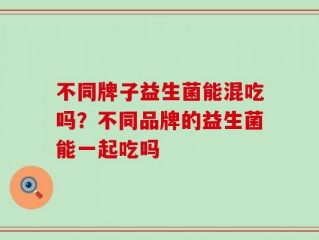 不同牌子益生菌能混吃吗？不同品牌的益生菌能一起吃吗