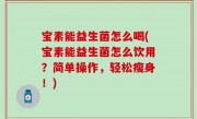宝素能益生菌怎么喝(宝素能益生菌怎么饮用？简单操作，轻松瘦身！)