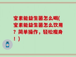 宝素能益生菌怎么喝(宝素能益生菌怎么饮用？简单操作，轻松瘦身！)