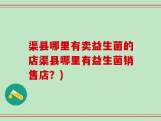 渠县哪里有卖益生菌的店渠县哪里有益生菌销售店？)