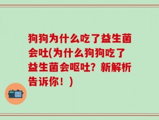 狗狗为什么吃了益生菌会吐(为什么狗狗吃了益生菌会呕吐？新解析告诉你！)