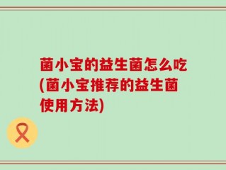 菌小宝的益生菌怎么吃(菌小宝推荐的益生菌使用方法)