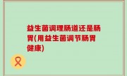益生菌调理肠道还是肠胃(用益生菌调节肠胃健康)