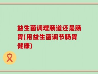 益生菌调理肠道还是肠胃(用益生菌调节肠胃健康)