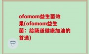 ofomom益生菌效果(ofomom益生菌：给肠道健康加油的首选)