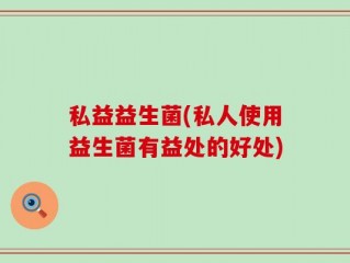 私益益生菌(私人使用益生菌有益处的好处)