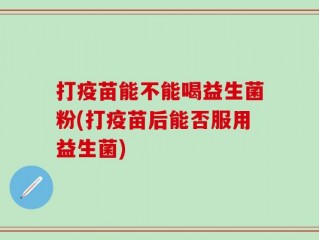 打疫苗能不能喝益生菌粉(打疫苗后能否服用益生菌)