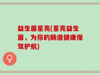 益生菌星亮(星亮益生菌，为你的肠道健康保驾护航)