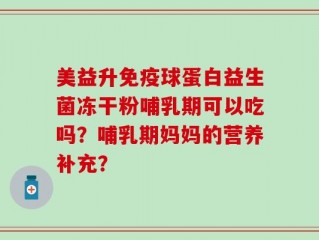 美益升免疫球蛋白益生菌冻干粉哺乳期可以吃吗？哺乳期妈妈的营养补充？
