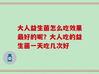大人益生菌怎么吃效果最好的呢？大人吃的益生菌一天吃几次好