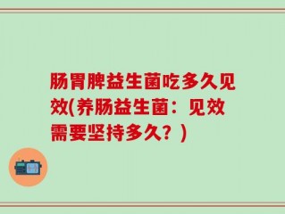 肠胃脾益生菌吃多久见效(养肠益生菌：见效需要坚持多久？)