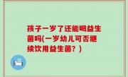 孩子一岁了还能喝益生菌吗(一岁幼儿可否继续饮用益生菌？)