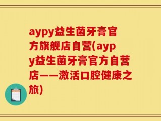aypy益生菌牙膏官方旗舰店自营(aypy益生菌牙膏官方自营店——激活口腔健康之旅)