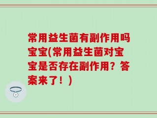 常用益生菌有副作用吗宝宝(常用益生菌对宝宝是否存在副作用？答案来了！)