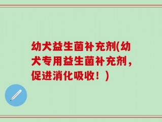 幼犬益生菌补充剂(幼犬专用益生菌补充剂，促进消化吸收！)