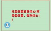 吃益生菌感觉烧心(享受益生菌，告别烧心！)