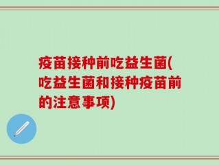 疫苗接种前吃益生菌(吃益生菌和接种疫苗前的注意事项)