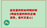益生菌奶粉如何喝好呢(喝益生菌奶粉的正确姿势，省时又省心)