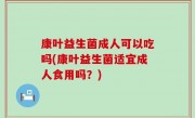 康叶益生菌成人可以吃吗(康叶益生菌适宜成人食用吗？)