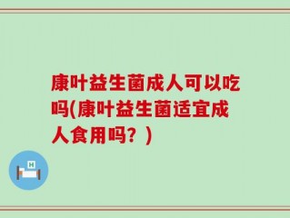 康叶益生菌成人可以吃吗(康叶益生菌适宜成人食用吗？)