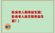 卧床老人服用益生菌(卧床老人能否服用益生菌？)