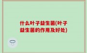 什么叶子益生菌(叶子益生菌的作用及好处)
