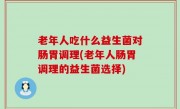 老年人吃什么益生菌对肠胃调理(老年人肠胃调理的益生菌选择)