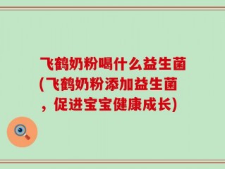 飞鹤奶粉喝什么益生菌(飞鹤奶粉添加益生菌，促进宝宝健康成长)