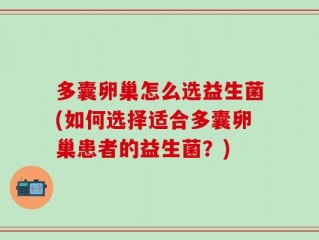 多囊卵巢怎么选益生菌(如何选择适合多囊卵巢患者的益生菌？)