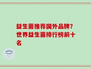 益生菌推荐国外品牌？世界益生菌排行榜前十名